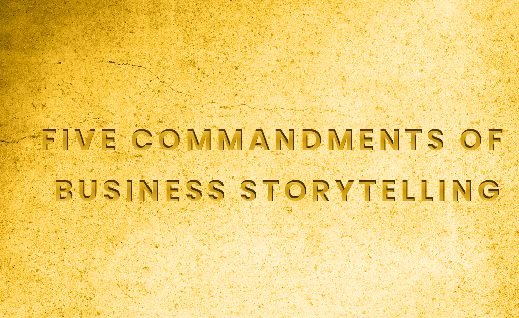 Five Commandments of Business Storytelling Five Commandments of Business Storytelling